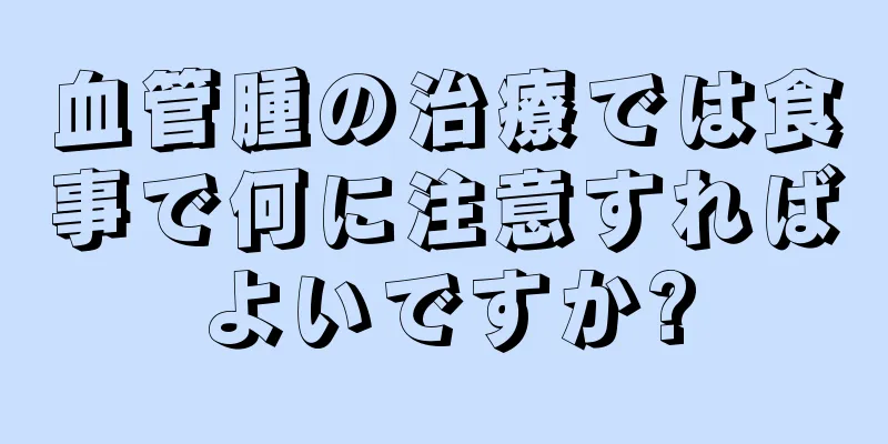 血管腫の治療では食事で何に注意すればよいですか?