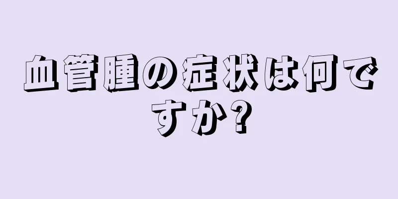 血管腫の症状は何ですか?