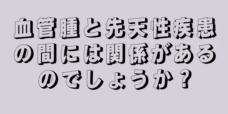 血管腫と先天性疾患の間には関係があるのでしょうか？