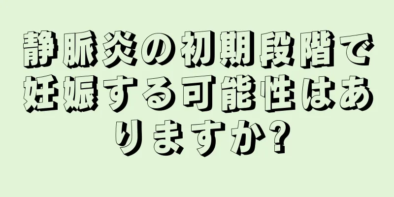 静脈炎の初期段階で妊娠する可能性はありますか?