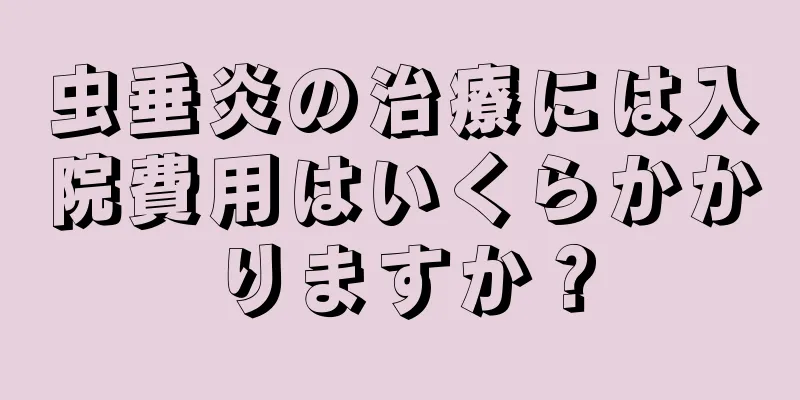 虫垂炎の治療には入院費用はいくらかかりますか？