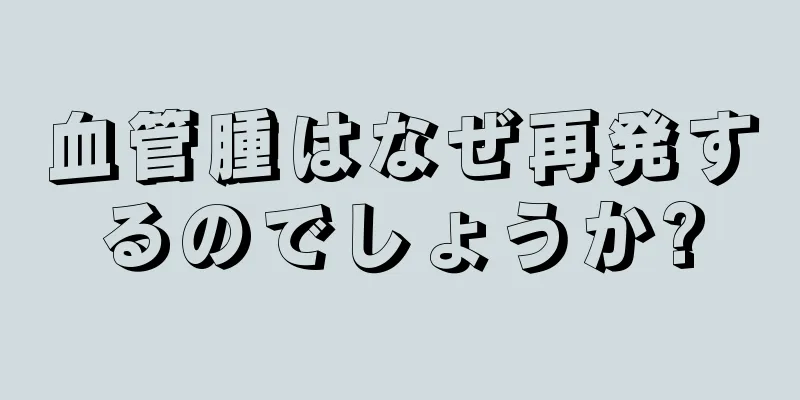 血管腫はなぜ再発するのでしょうか?