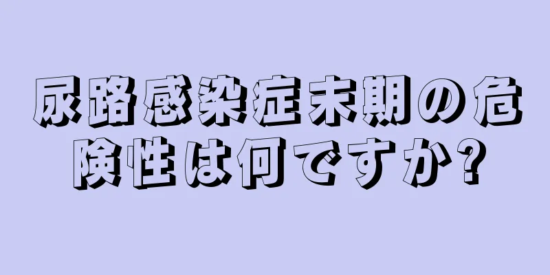 尿路感染症末期の危険性は何ですか?
