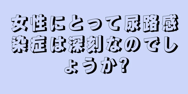 女性にとって尿路感染症は深刻なのでしょうか?