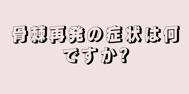 骨棘再発の症状は何ですか?