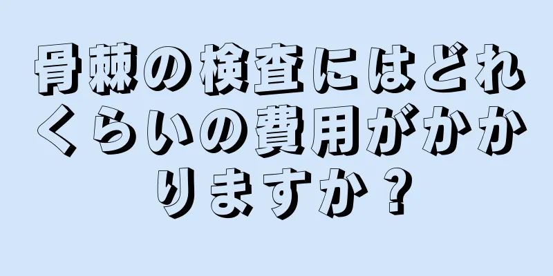 骨棘の検査にはどれくらいの費用がかかりますか？