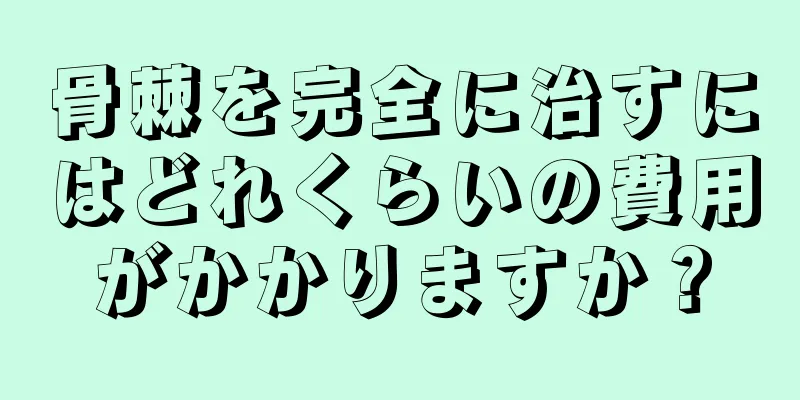 骨棘を完全に治すにはどれくらいの費用がかかりますか？
