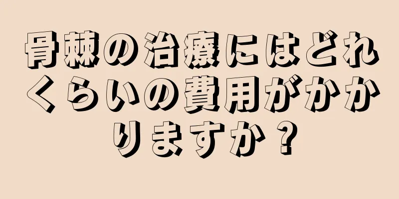 骨棘の治療にはどれくらいの費用がかかりますか？