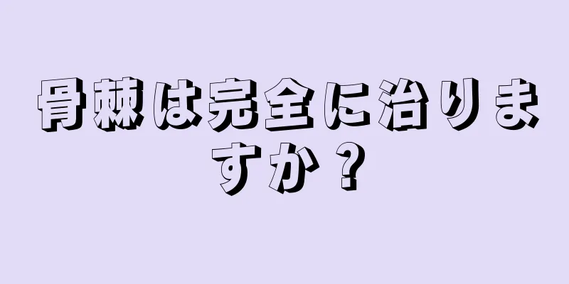 骨棘は完全に治りますか？