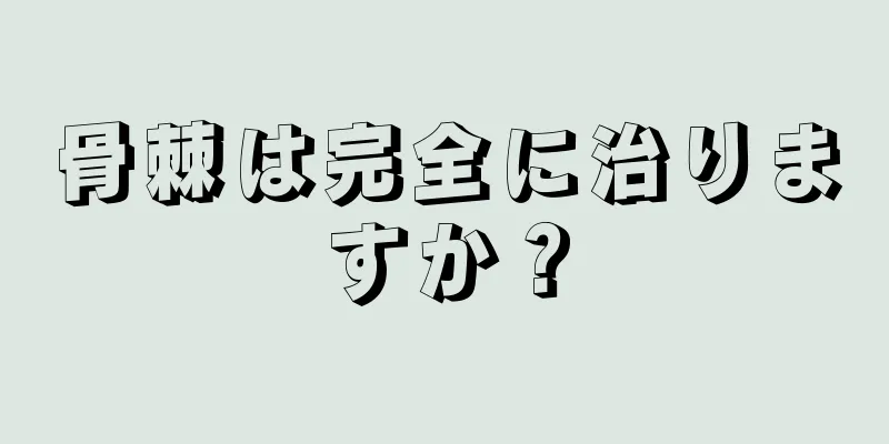 骨棘は完全に治りますか？