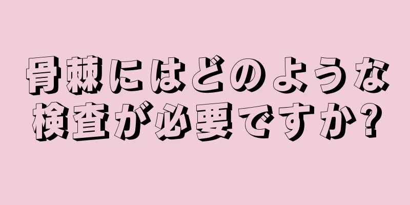 骨棘にはどのような検査が必要ですか?