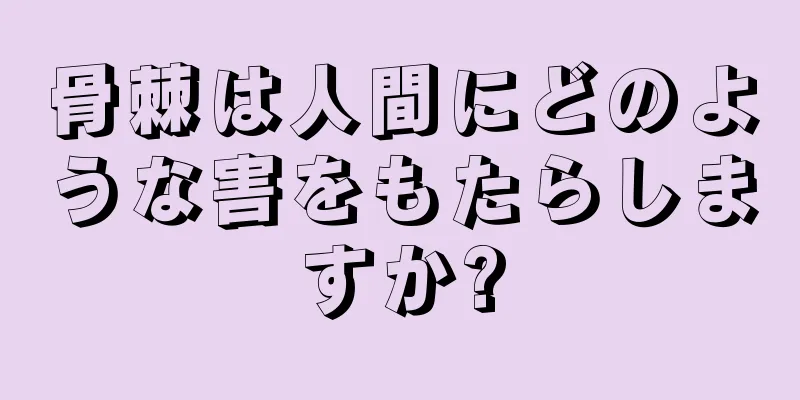 骨棘は人間にどのような害をもたらしますか?