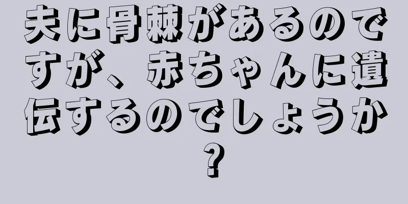 夫に骨棘があるのですが、赤ちゃんに遺伝するのでしょうか？