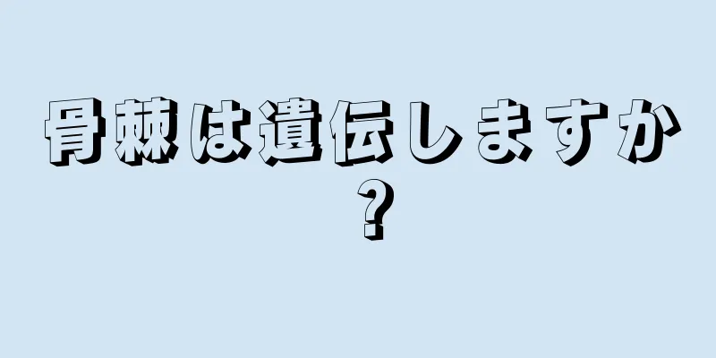 骨棘は遺伝しますか？