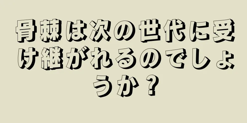 骨棘は次の世代に受け継がれるのでしょうか？