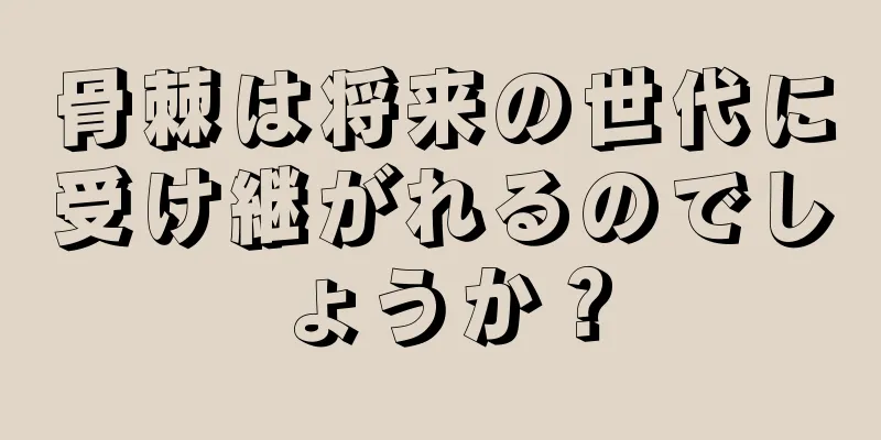 骨棘は将来の世代に受け継がれるのでしょうか？
