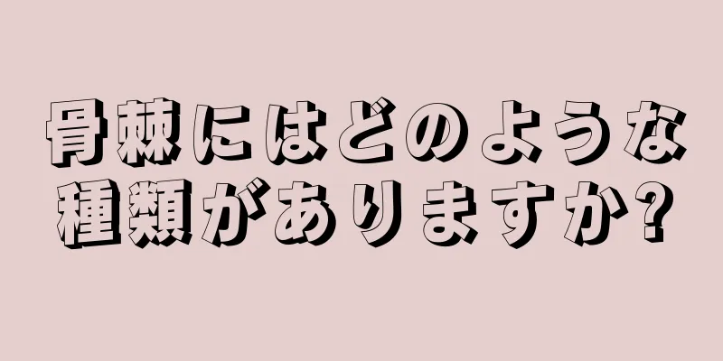 骨棘にはどのような種類がありますか?