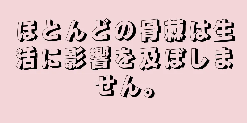 ほとんどの骨棘は生活に影響を及ぼしません。