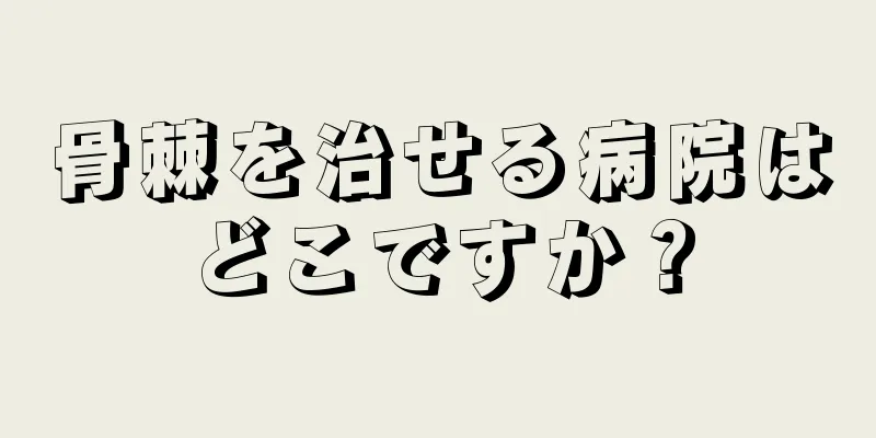 骨棘を治せる病院はどこですか？