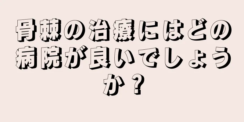 骨棘の治療にはどの病院が良いでしょうか？