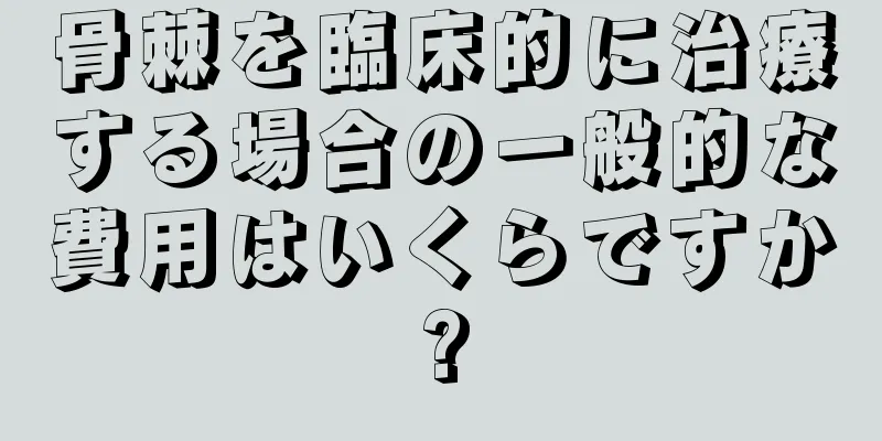 骨棘を臨床的に治療する場合の一般的な費用はいくらですか?