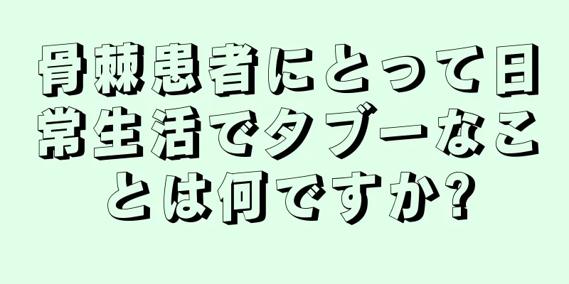 骨棘患者にとって日常生活でタブーなことは何ですか?