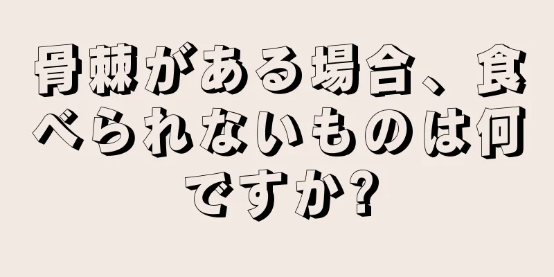 骨棘がある場合、食べられないものは何ですか?