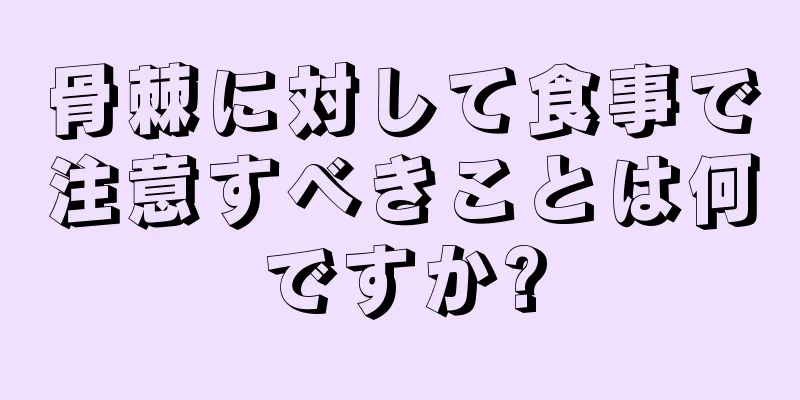 骨棘に対して食事で注意すべきことは何ですか?