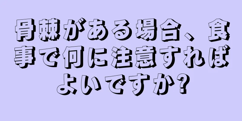 骨棘がある場合、食事で何に注意すればよいですか?