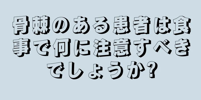 骨棘のある患者は食事で何に注意すべきでしょうか?