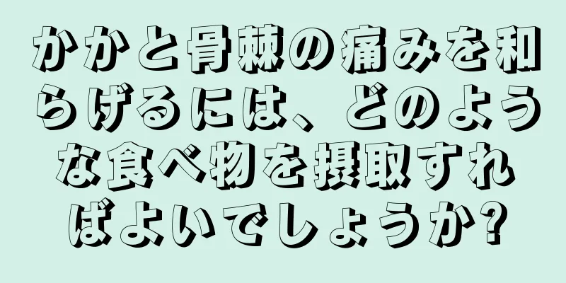 かかと骨棘の痛みを和らげるには、どのような食べ物を摂取すればよいでしょうか?