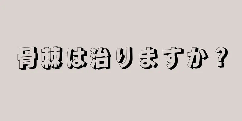 骨棘は治りますか？