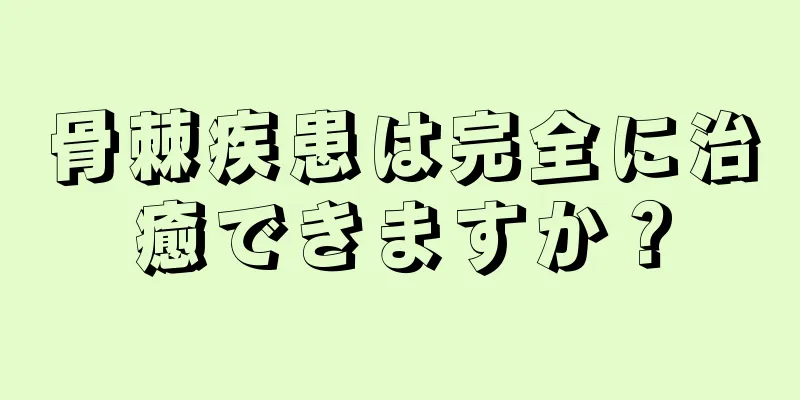 骨棘疾患は完全に治癒できますか？