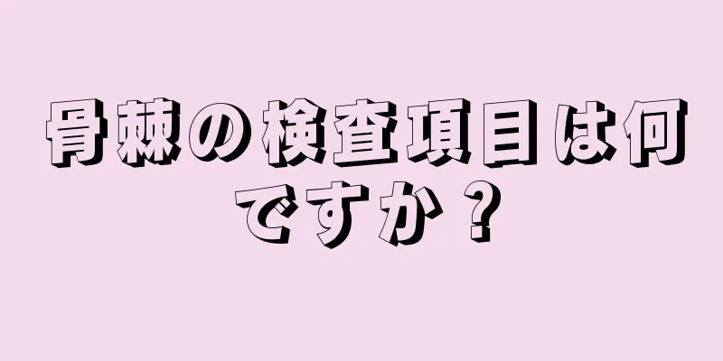 骨棘の検査項目は何ですか？