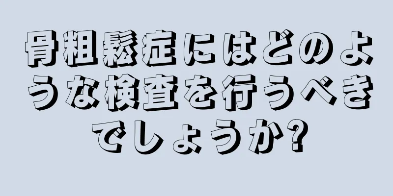 骨粗鬆症にはどのような検査を行うべきでしょうか?