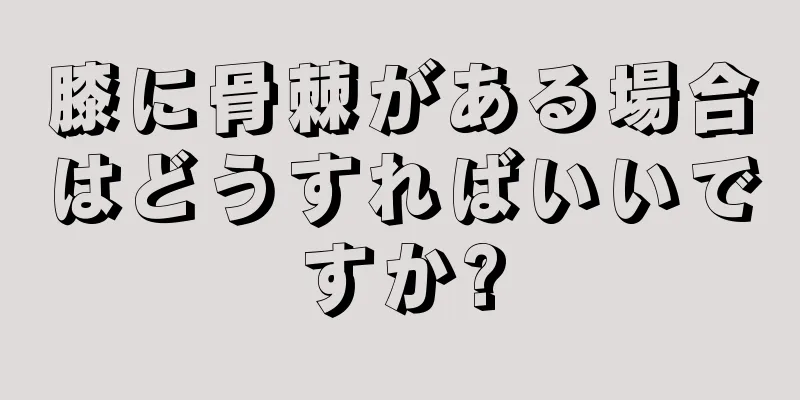 膝に骨棘がある場合はどうすればいいですか?