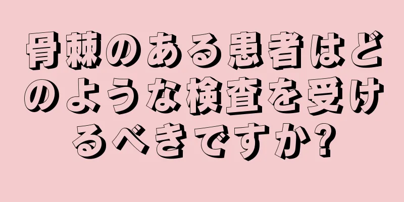 骨棘のある患者はどのような検査を受けるべきですか?
