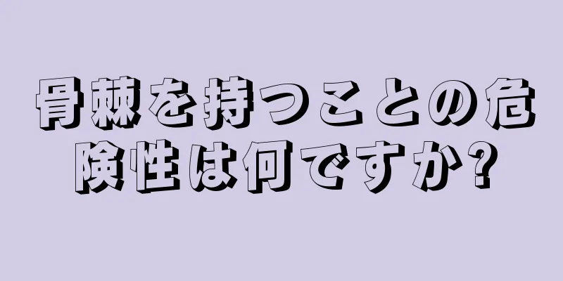 骨棘を持つことの危険性は何ですか?