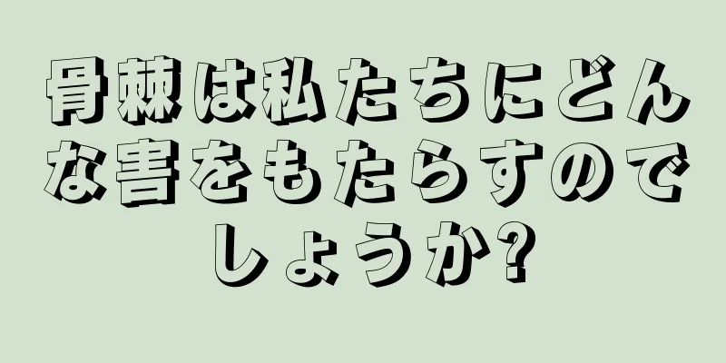 骨棘は私たちにどんな害をもたらすのでしょうか?
