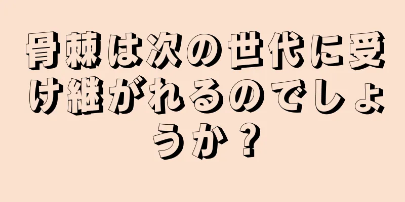 骨棘は次の世代に受け継がれるのでしょうか？