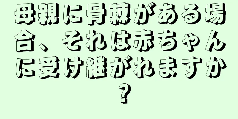 母親に骨棘がある場合、それは赤ちゃんに受け継がれますか？