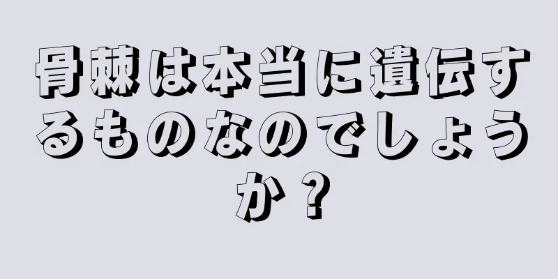 骨棘は本当に遺伝するものなのでしょうか？