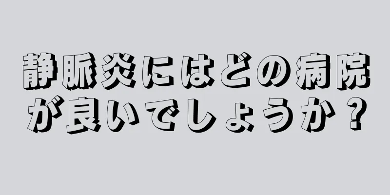 静脈炎にはどの病院が良いでしょうか？