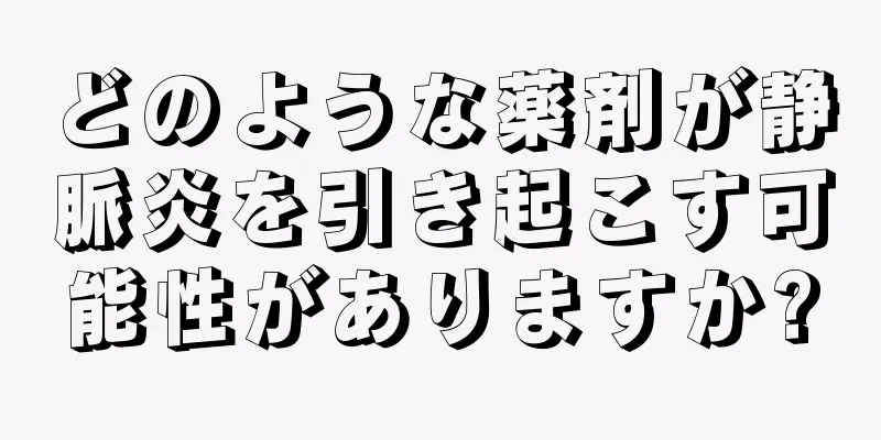 どのような薬剤が静脈炎を引き起こす可能性がありますか?