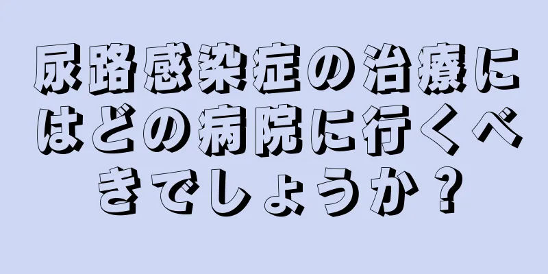 尿路感染症の治療にはどの病院に行くべきでしょうか？