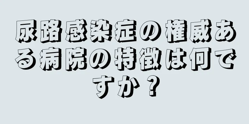 尿路感染症の権威ある病院の特徴は何ですか？