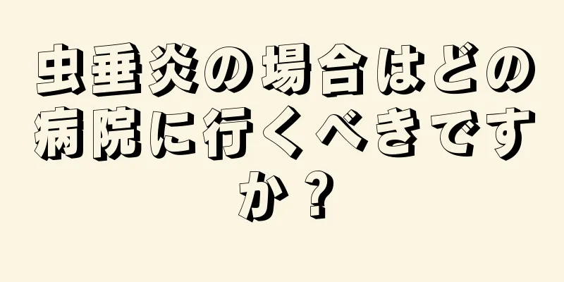 虫垂炎の場合はどの病院に行くべきですか？
