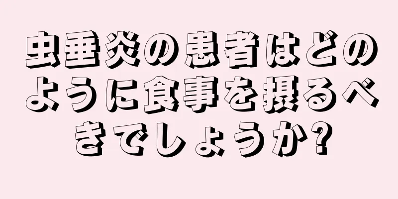 虫垂炎の患者はどのように食事を摂るべきでしょうか?