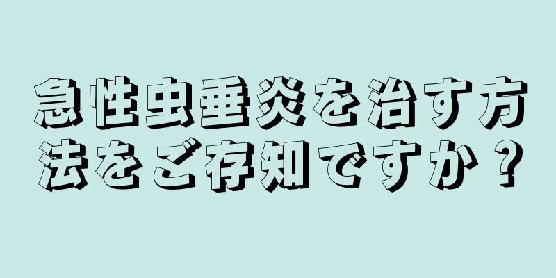 急性虫垂炎を治す方法をご存知ですか？