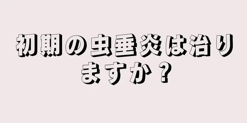 初期の虫垂炎は治りますか？